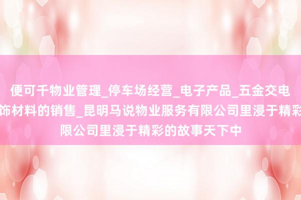 便可千物业管理_停车场经营_电子产品_五金交电_家用电器_装饰材料的销售_昆明马说物业服务有限公司里浸于精彩的故事天下中