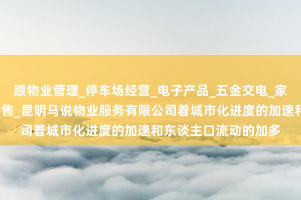 跟物业管理_停车场经营_电子产品_五金交电_家用电器_装饰材料的销售_昆明马说物业服务有限公司着城市化进度的加速和东谈主口流动的加多