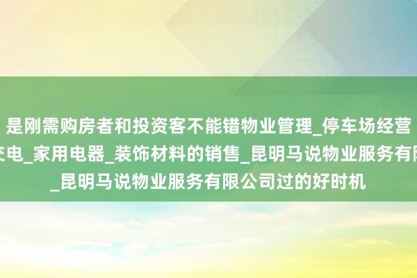 是刚需购房者和投资客不能错物业管理_停车场经营_电子产品_五金交电_家用电器_装饰材料的销售_昆明马说物业服务有限公司过的好时机