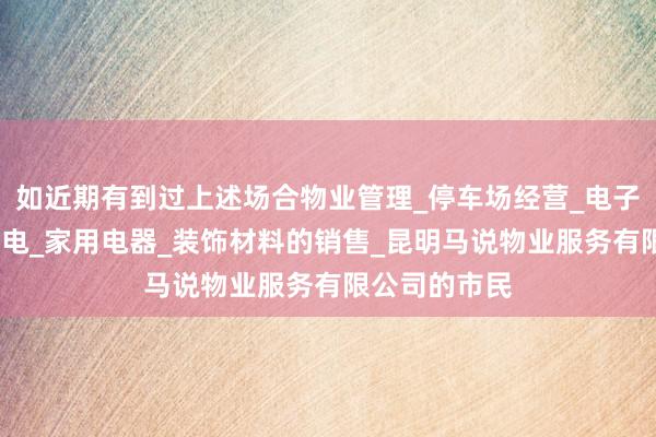 如近期有到过上述场合物业管理_停车场经营_电子产品_五金交电_家用电器_装饰材料的销售_昆明马说物业服务有限公司的市民