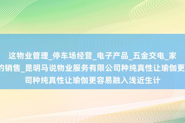 这物业管理_停车场经营_电子产品_五金交电_家用电器_装饰材料的销售_昆明马说物业服务有限公司种纯真性让瑜伽更容易融入浅近生计