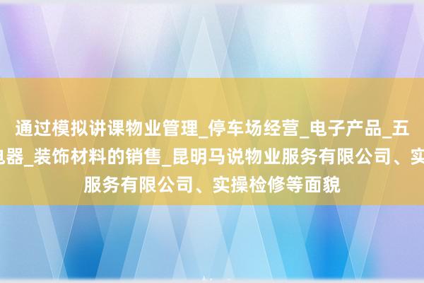 通过模拟讲课物业管理_停车场经营_电子产品_五金交电_家用电器_装饰材料的销售_昆明马说物业服务有限公司、实操检修等面貌